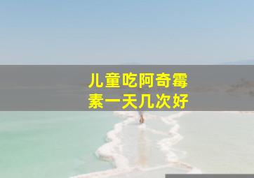 儿童吃阿奇霉素一天几次好