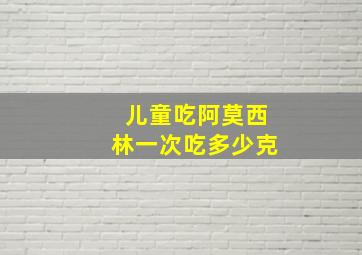 儿童吃阿莫西林一次吃多少克