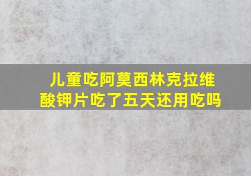 儿童吃阿莫西林克拉维酸钾片吃了五天还用吃吗