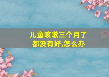 儿童咳嗽三个月了都没有好,怎么办