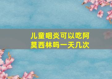 儿童咽炎可以吃阿莫西林吗一天几次