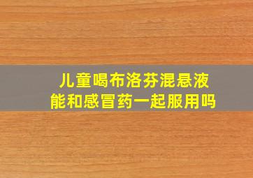 儿童喝布洛芬混悬液能和感冒药一起服用吗