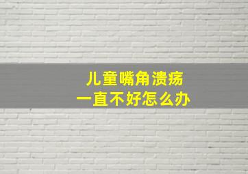 儿童嘴角溃疡一直不好怎么办