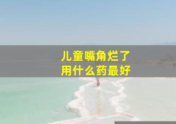 儿童嘴角烂了用什么药最好