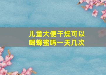 儿童大便干燥可以喝蜂蜜吗一天几次