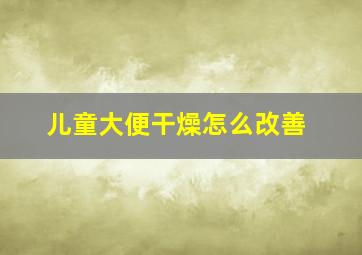 儿童大便干燥怎么改善