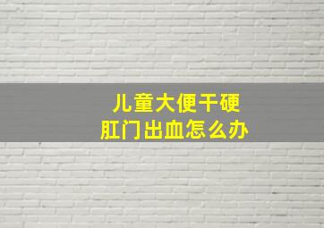 儿童大便干硬肛门出血怎么办