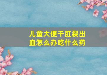 儿童大便干肛裂出血怎么办吃什么药