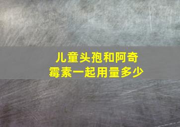 儿童头孢和阿奇霉素一起用量多少