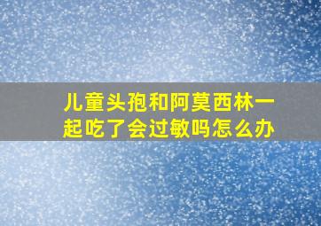 儿童头孢和阿莫西林一起吃了会过敏吗怎么办