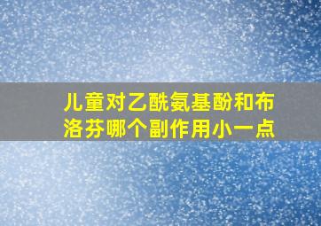 儿童对乙酰氨基酚和布洛芬哪个副作用小一点