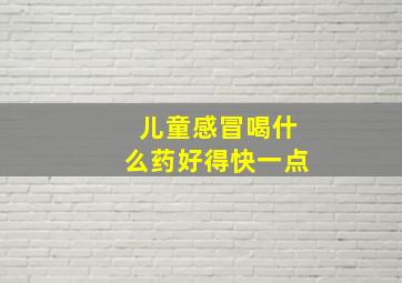 儿童感冒喝什么药好得快一点