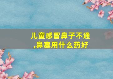 儿童感冒鼻子不通,鼻塞用什么药好