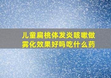 儿童扁桃体发炎咳嗽做雾化效果好吗吃什么药