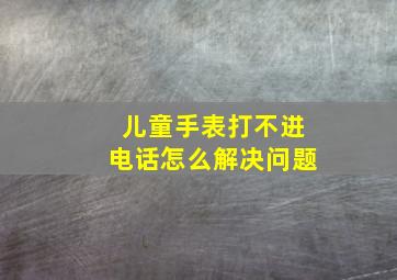 儿童手表打不进电话怎么解决问题