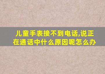 儿童手表接不到电话,说正在通话中什么原因呢怎么办