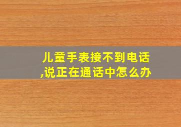 儿童手表接不到电话,说正在通话中怎么办