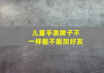 儿童手表牌子不一样能不能加好友