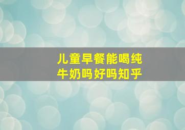 儿童早餐能喝纯牛奶吗好吗知乎