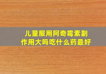 儿童服用阿奇霉素副作用大吗吃什么药最好