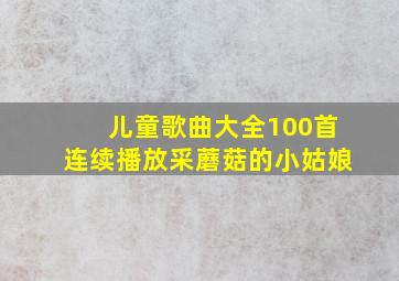 儿童歌曲大全100首连续播放采蘑菇的小姑娘