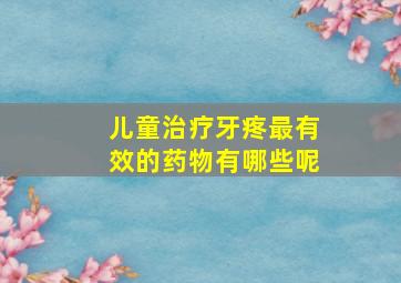 儿童治疗牙疼最有效的药物有哪些呢