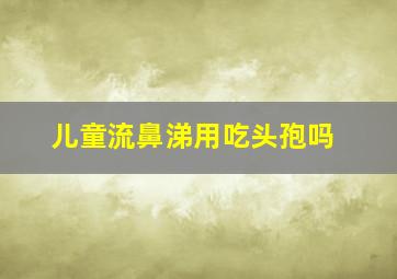 儿童流鼻涕用吃头孢吗