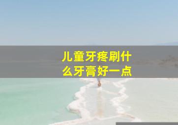 儿童牙疼刷什么牙膏好一点