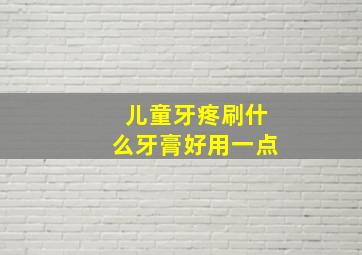 儿童牙疼刷什么牙膏好用一点