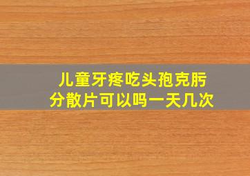 儿童牙疼吃头孢克肟分散片可以吗一天几次