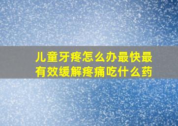 儿童牙疼怎么办最快最有效缓解疼痛吃什么药