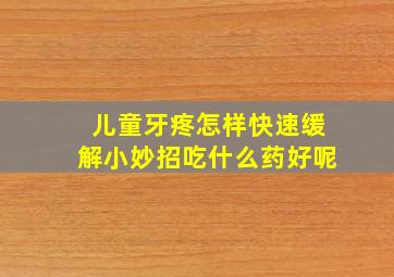 儿童牙疼怎样快速缓解小妙招吃什么药好呢