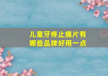 儿童牙疼止痛片有哪些品牌好用一点