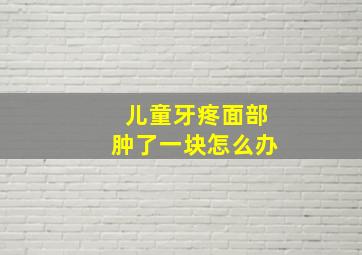 儿童牙疼面部肿了一块怎么办