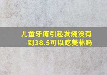 儿童牙痛引起发烧没有到38.5可以吃美林吗