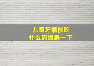 儿童牙痛能吃什么药缓解一下