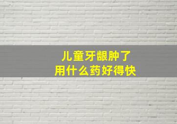 儿童牙龈肿了用什么药好得快