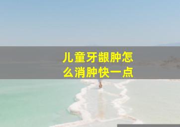 儿童牙龈肿怎么消肿快一点