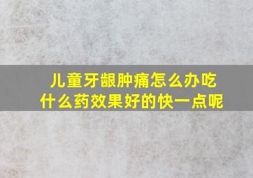 儿童牙龈肿痛怎么办吃什么药效果好的快一点呢