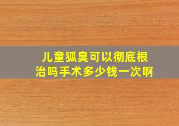 儿童狐臭可以彻底根治吗手术多少钱一次啊