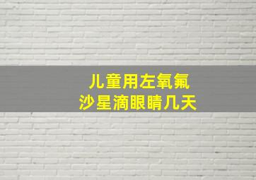 儿童用左氧氟沙星滴眼睛几天