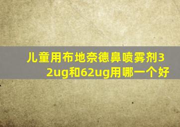 儿童用布地奈德鼻喷雾剂32ug和62ug用哪一个好