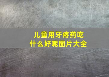 儿童用牙疼药吃什么好呢图片大全