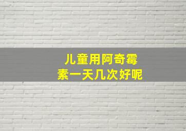 儿童用阿奇霉素一天几次好呢