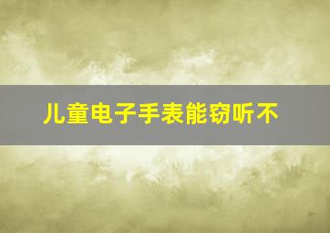 儿童电子手表能窃听不