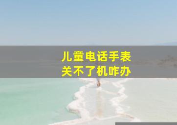 儿童电话手表关不了机咋办