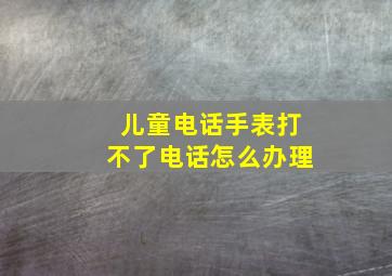 儿童电话手表打不了电话怎么办理