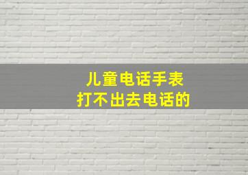 儿童电话手表打不出去电话的