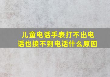 儿童电话手表打不出电话也接不到电话什么原因