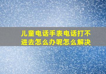 儿童电话手表电话打不进去怎么办呢怎么解决